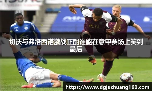 切沃与弗洛西诺激战正酣谁能在意甲赛场上笑到最后