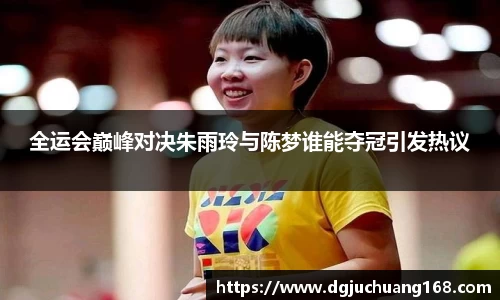 全运会巅峰对决朱雨玲与陈梦谁能夺冠引发热议