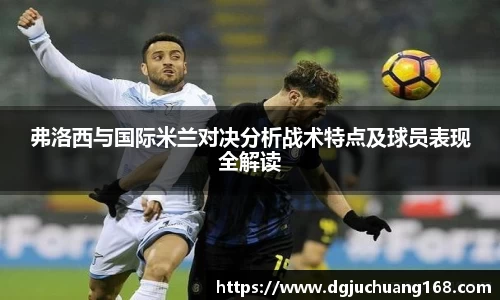 弗洛西与国际米兰对决分析战术特点及球员表现全解读
