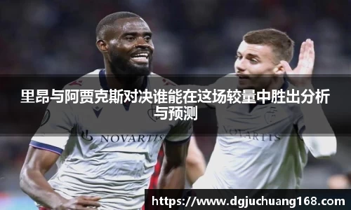 里昂与阿贾克斯对决谁能在这场较量中胜出分析与预测