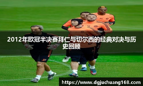 2012年欧冠半决赛拜仁与切尔西的经典对决与历史回顾
